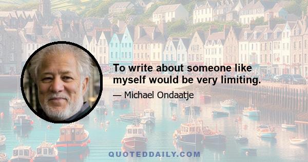 To write about someone like myself would be very limiting.