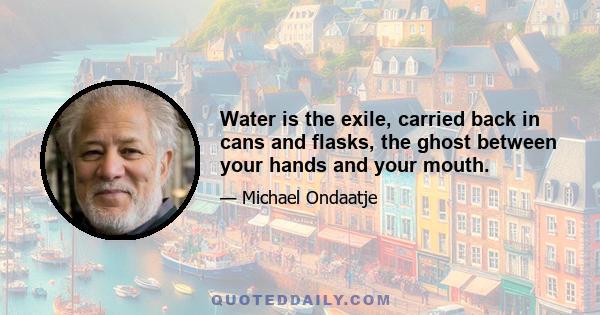 Water is the exile, carried back in cans and flasks, the ghost between your hands and your mouth.