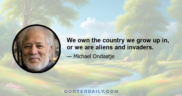 We own the country we grow up in, or we are aliens and invaders.