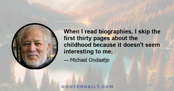 When I read biographies, I skip the first thirty pages about the childhood because it doesn't seem interesting to me.