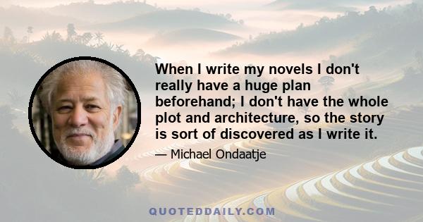 When I write my novels I don't really have a huge plan beforehand; I don't have the whole plot and architecture, so the story is sort of discovered as I write it.