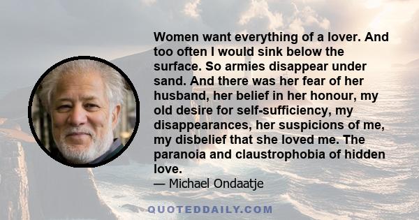 Women want everything of a lover. And too often I would sink below the surface. So armies disappear under sand. And there was her fear of her husband, her belief in her honour, my old desire for self-sufficiency, my