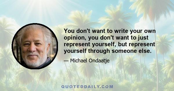 You don't want to write your own opinion, you don't want to just represent yourself, but represent yourself through someone else.