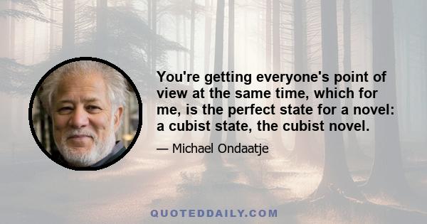 You're getting everyone's point of view at the same time, which for me, is the perfect state for a novel: a cubist state, the cubist novel.