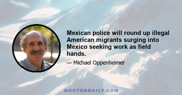 Mexican police will round up illegal American migrants surging into Mexico seeking work as field hands.