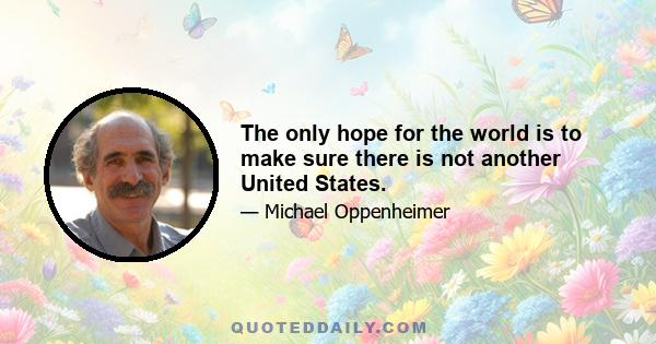 The only hope for the world is to make sure there is not another United States.