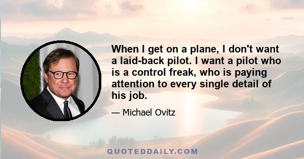 When I get on a plane, I don't want a laid-back pilot. I want a pilot who is a control freak, who is paying attention to every single detail of his job.