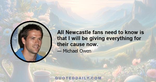 All Newcastle fans need to know is that I will be giving everything for their cause now.