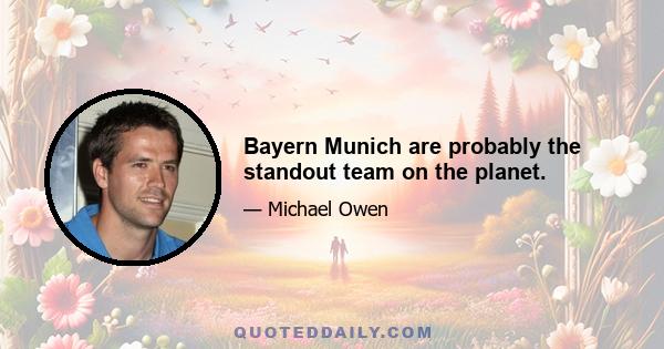 Bayern Munich are probably the standout team on the planet.