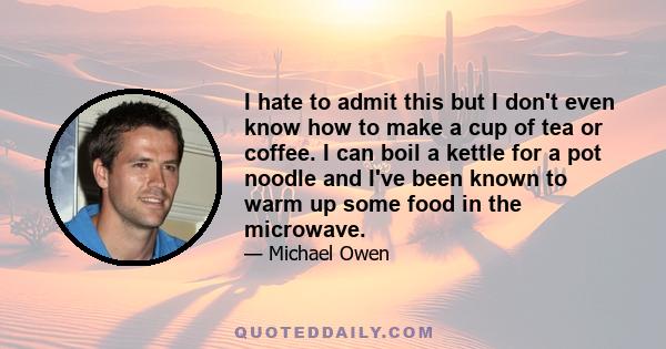 I hate to admit this but I don't even know how to make a cup of tea or coffee. I can boil a kettle for a pot noodle and I've been known to warm up some food in the microwave.