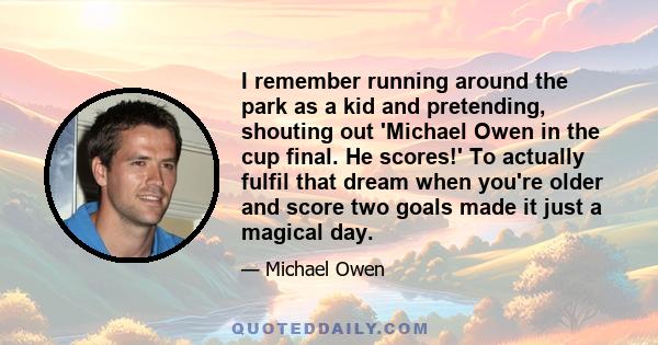 I remember running around the park as a kid and pretending, shouting out 'Michael Owen in the cup final. He scores!' To actually fulfil that dream when you're older and score two goals made it just a magical day.