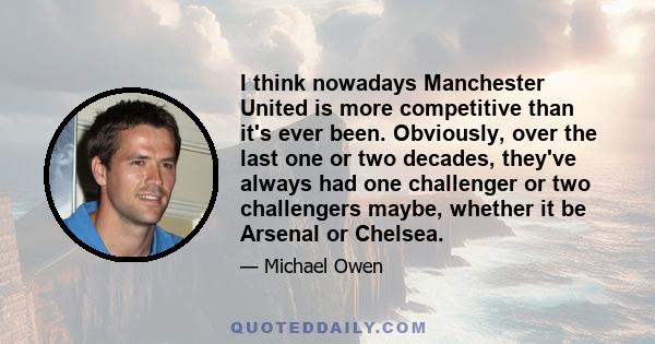 I think nowadays Manchester United is more competitive than it's ever been. Obviously, over the last one or two decades, they've always had one challenger or two challengers maybe, whether it be Arsenal or Chelsea.