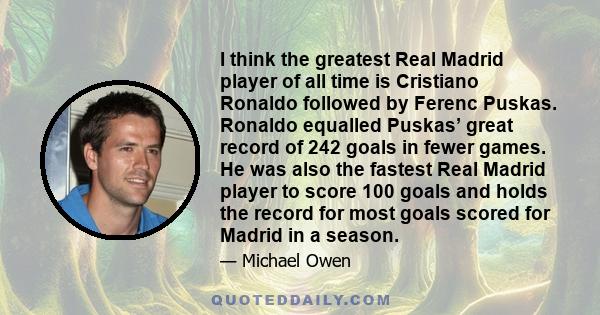 I think the greatest Real Madrid player of all time is Cristiano Ronaldo followed by Ferenc Puskas. Ronaldo equalled Puskas’ great record of 242 goals in fewer games. He was also the fastest Real Madrid player to score