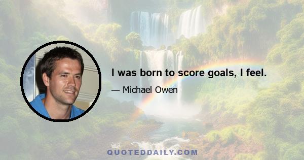 I was born to score goals, I feel.