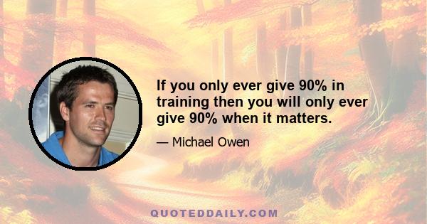 If you only ever give 90% in training then you will only ever give 90% when it matters.