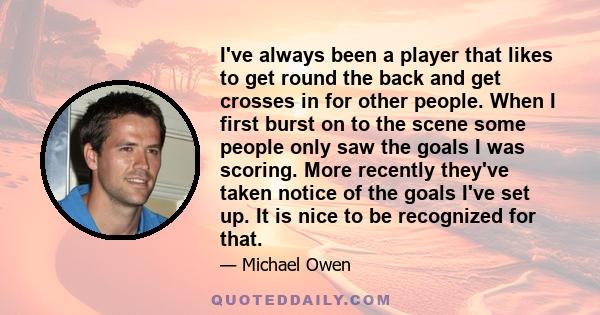 I've always been a player that likes to get round the back and get crosses in for other people. When I first burst on to the scene some people only saw the goals I was scoring. More recently they've taken notice of the