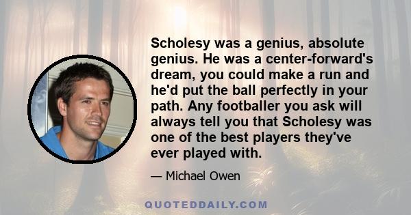 Scholesy was a genius, absolute genius. He was a center-forward's dream, you could make a run and he'd put the ball perfectly in your path. Any footballer you ask will always tell you that Scholesy was one of the best