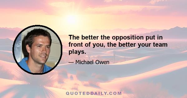 The better the opposition put in front of you, the better your team plays.