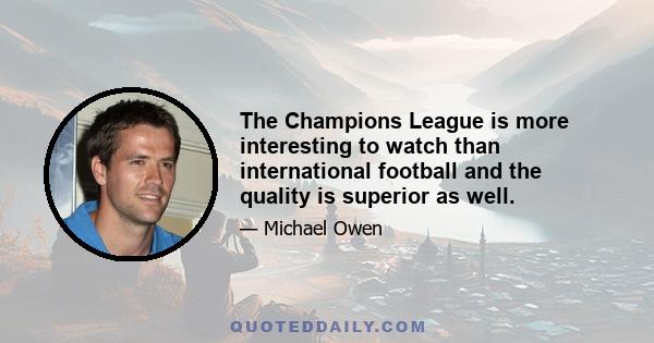 The Champions League is more interesting to watch than international football and the quality is superior as well.