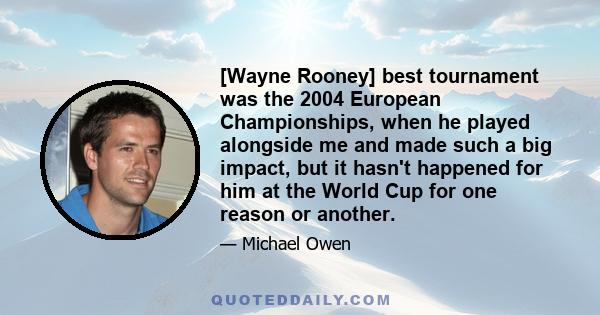 [Wayne Rooney] best tournament was the 2004 European Championships, when he played alongside me and made such a big impact, but it hasn't happened for him at the World Cup for one reason or another.