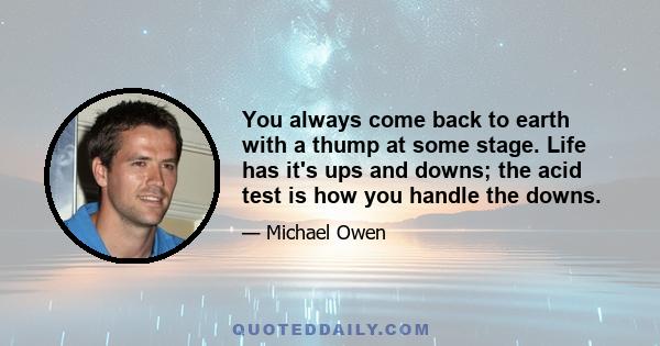 You always come back to earth with a thump at some stage. Life has it's ups and downs; the acid test is how you handle the downs.