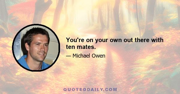 You're on your own out there with ten mates.