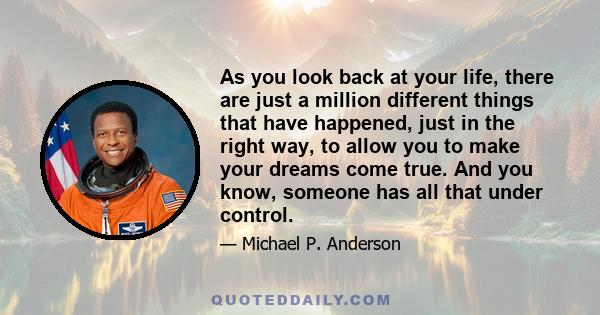 As you look back at your life, there are just a million different things that have happened, just in the right way, to allow you to make your dreams come true. And you know, someone has all that under control.