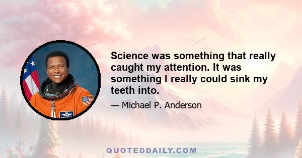 Science was something that really caught my attention. It was something I really could sink my teeth into.