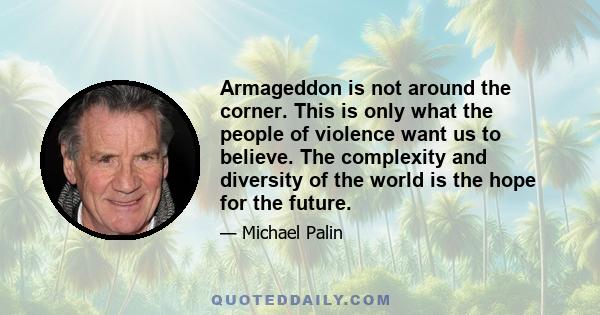 Armageddon is not around the corner. This is only what the people of violence want us to believe. The complexity and diversity of the world is the hope for the future.