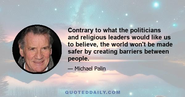 Contrary to what the politicians and religious leaders would like us to believe, the world won't be made safer by creating barriers between people.