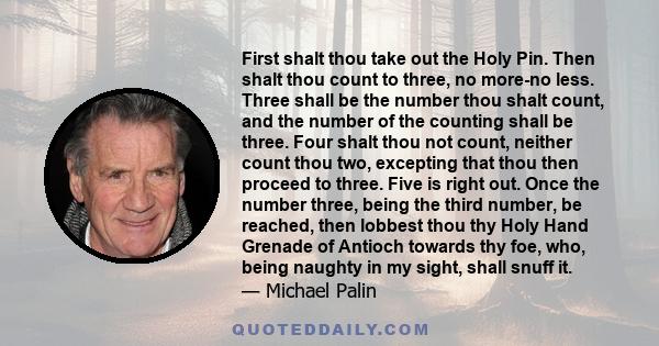 First shalt thou take out the Holy Pin. Then shalt thou count to three, no more-no less. Three shall be the number thou shalt count, and the number of the counting shall be three. Four shalt thou not count, neither