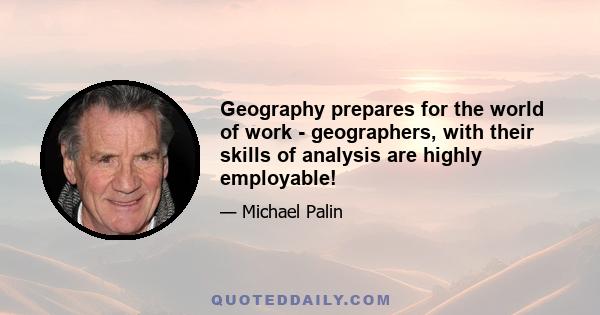 Geography prepares for the world of work - geographers, with their skills of analysis are highly employable!