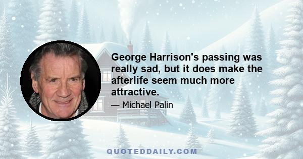 George Harrison's passing was really sad, but it does make the afterlife seem much more attractive.