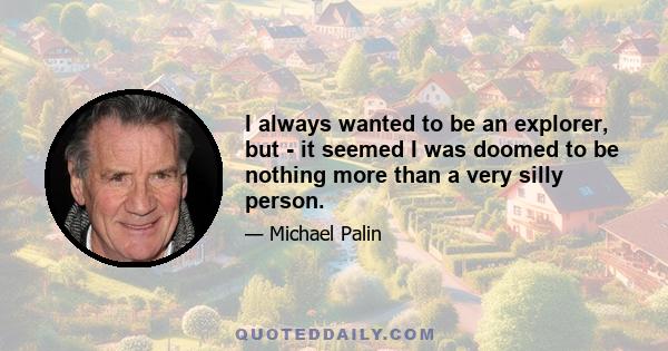 I always wanted to be an explorer, but - it seemed I was doomed to be nothing more than a very silly person.