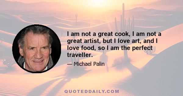 I am not a great cook, I am not a great artist, but I love art, and I love food, so I am the perfect traveller.