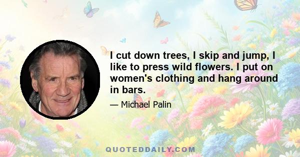 I cut down trees, I skip and jump, I like to press wild flowers. I put on women's clothing and hang around in bars.