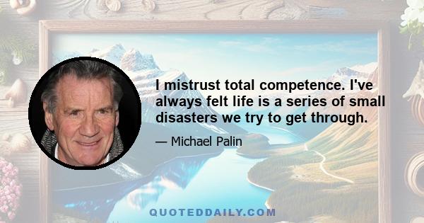 I mistrust total competence. I've always felt life is a series of small disasters we try to get through.