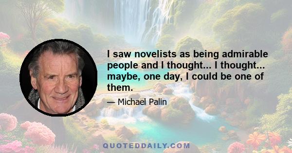 I saw novelists as being admirable people and I thought... I thought... maybe, one day, I could be one of them.