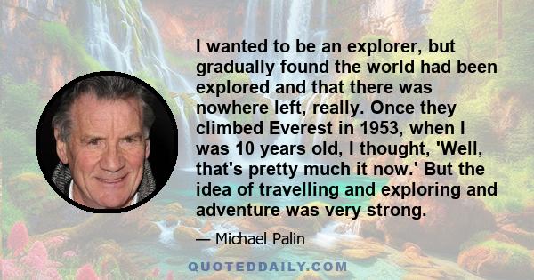 I wanted to be an explorer, but gradually found the world had been explored and that there was nowhere left, really. Once they climbed Everest in 1953, when I was 10 years old, I thought, 'Well, that's pretty much it