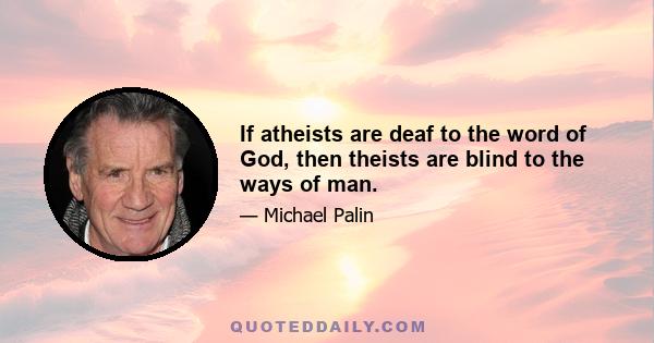 If atheists are deaf to the word of God, then theists are blind to the ways of man.