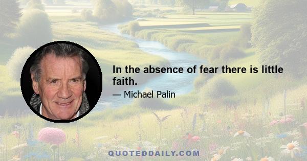 In the absence of fear there is little faith.