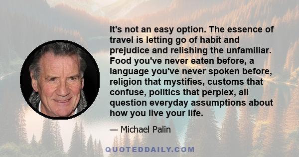 It's not an easy option. The essence of travel is letting go of habit and prejudice and relishing the unfamiliar. Food you've never eaten before, a language you've never spoken before, religion that mystifies, customs