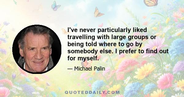 I've never particularly liked travelling with large groups or being told where to go by somebody else. I prefer to find out for myself.