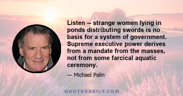 Listen -- strange women lying in ponds distributing swords is no basis for a system of government. Supreme executive power derives from a mandate from the masses, not from some farcical aquatic ceremony.