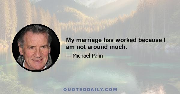 My marriage has worked because I am not around much.