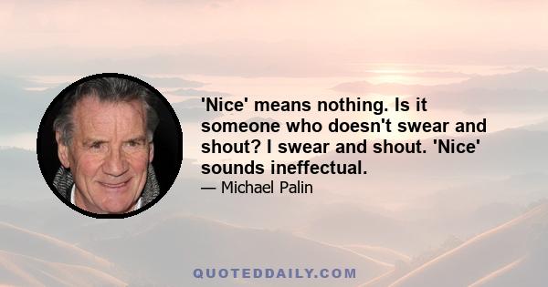 'Nice' means nothing. Is it someone who doesn't swear and shout? I swear and shout. 'Nice' sounds ineffectual.