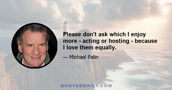 Please don't ask which I enjoy more - acting or hosting - because I love them equally.