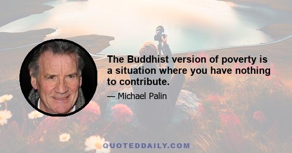 The Buddhist version of poverty is a situation where you have nothing to contribute.