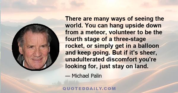 There are many ways of seeing the world. You can hang upside down from a meteor, volunteer to be the fourth stage of a three-stage rocket, or simply get in a balloon and keep going. But if it's sheer, unadulterated