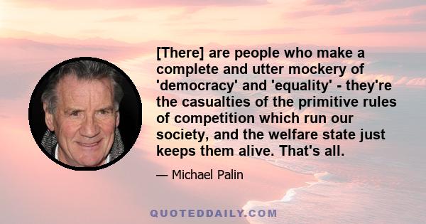 [There] are people who make a complete and utter mockery of 'democracy' and 'equality' - they're the casualties of the primitive rules of competition which run our society, and the welfare state just keeps them alive.